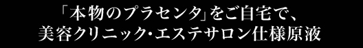「本物のプラセンタ」をご自宅で、美容クリニック・エステサロン仕様プラセンタ原液